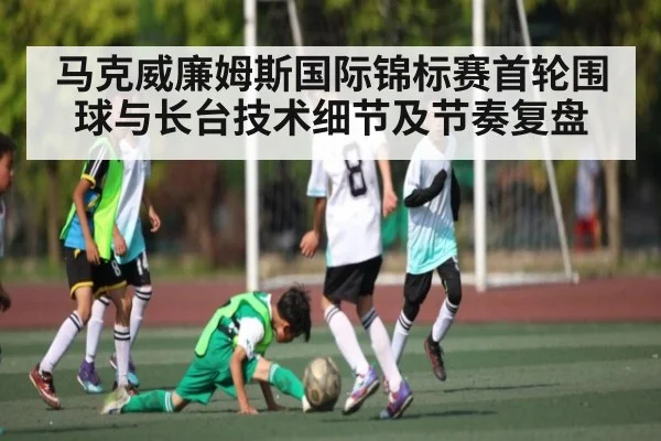马克威廉姆斯国际锦标赛首轮围球与长台技术细节及节奏复盘