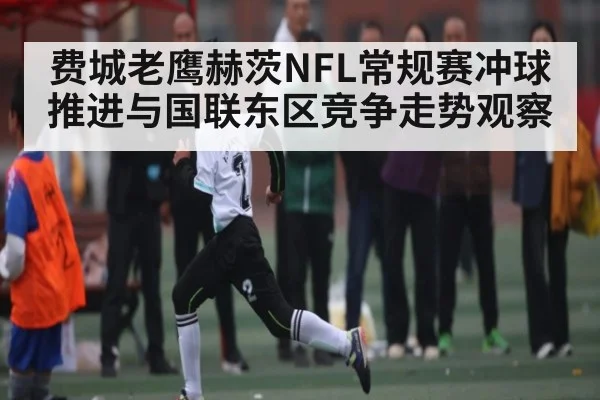 费城老鹰赫茨NFL常规赛冲球推进与国联东区竞争走势观察