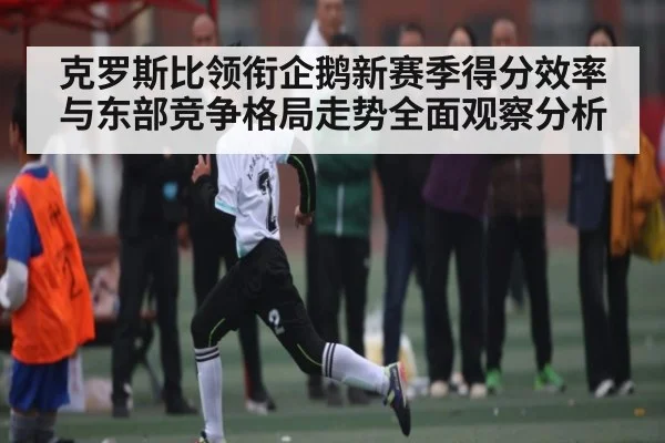 克罗斯比领衔企鹅新赛季得分效率与东部竞争格局走势全面观察分析